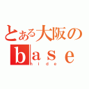 とある大阪のｂａｓｅファン（ｈｉｄｅ）