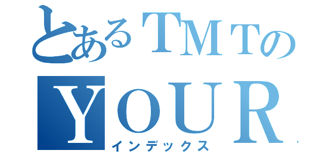 とあるＴＭＴのＹＯＵＲＳ（インデックス）