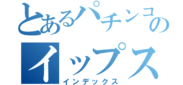 とあるパチンコのイップス（インデックス）