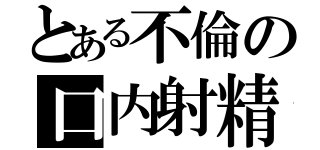 とある不倫の口内射精（）