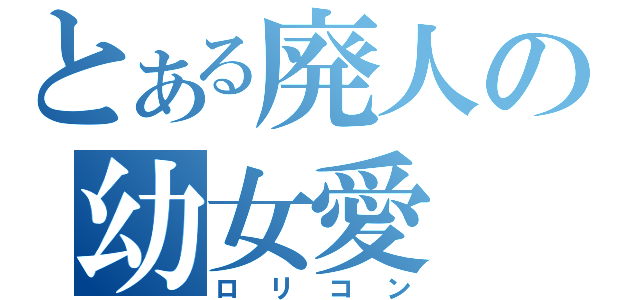 とある廃人の幼女愛（ロリコン）