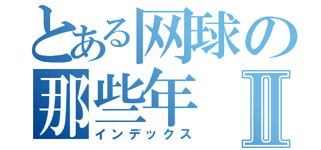 とある网球の那些年Ⅱ（インデックス）