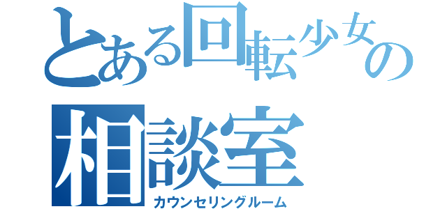 とある回転少女の相談室（カウンセリングルーム）