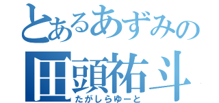 とあるあずみの田頭祐斗（たがしらゆーと）