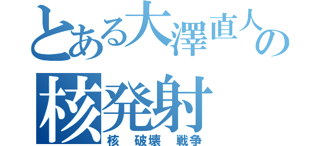 とある大澤直人の核発射（核 破壊 戦争）