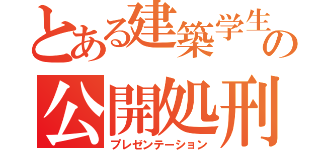 とある建築学生の公開処刑（プレゼンテーション）