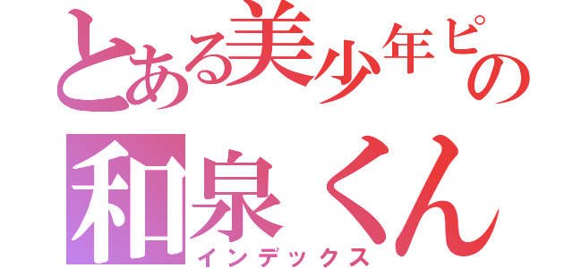 とある美少年ピグの和泉くん（インデックス）