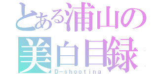 とある浦山の美白目録（Ｄ－ｓｈｏｏｔｉｎｇ）