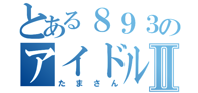 とある８９３のアイドルⅡ（たまさん）