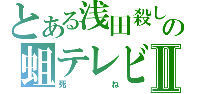 とある浅田殺しの蛆テレビⅡ（死ね）