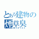 とある建物の煙草臭（草すぎワロタ）