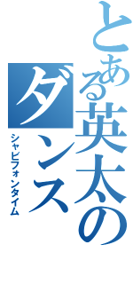 とある英太のダンス（シャビフォンタイム）