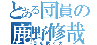 とある団員の鹿野修哉 （目を欺く力）