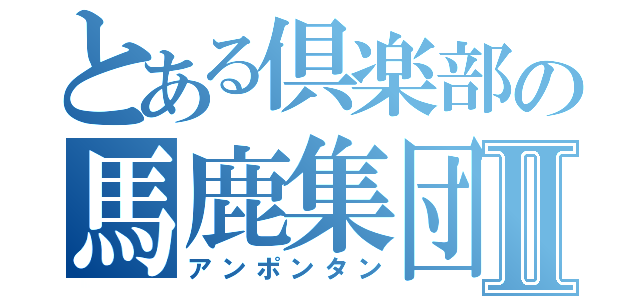 とある倶楽部の馬鹿集団Ⅱ（アンポンタン）