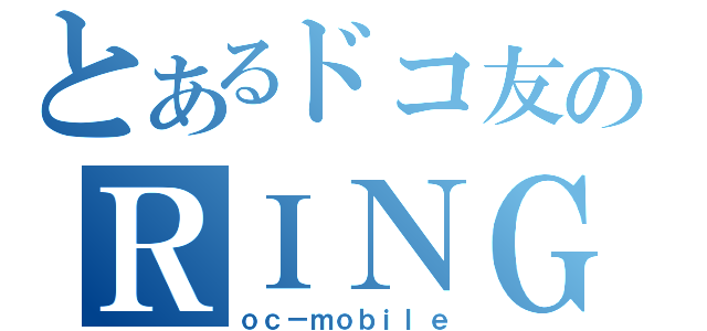 とあるドコ友のＲＩＮＧ（ｏｃ－ｍｏｂｉｌｅ）