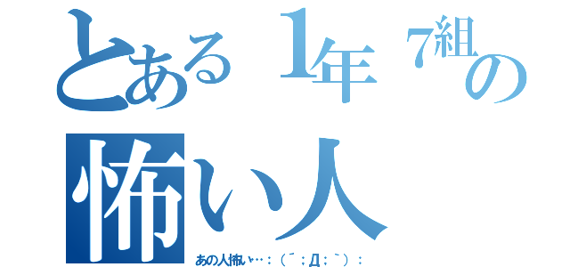 とある１年７組の怖い人（あの人怖い…：（´；Д；｀）：）