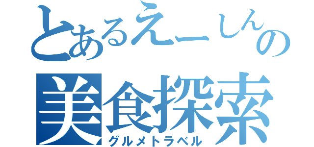 とあるえーしんの美食探索（グルメトラベル）