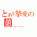 とある摯愛の蕙（ＬＯＶＥ ＦＲＩＥＮＤ）