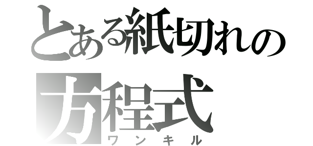 とある紙切れの方程式（ワンキル）