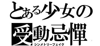 とある少女の受動忌憚（シンメトリーフェイク）