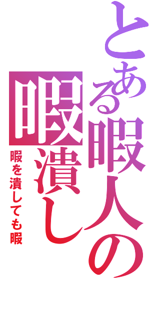 とある暇人の暇潰しⅡ（暇を潰しても暇）