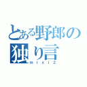 とある野郎の独り言（ｍｉｘｉ２）