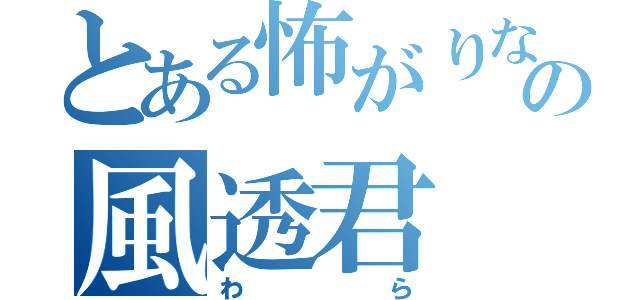 とある怖がりなおとこのの風透君（わら）