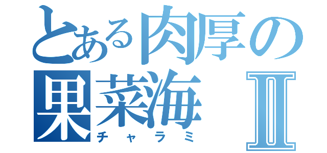 とある肉厚の果菜海Ⅱ（チャラミ）