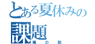 とある夏休みの課題（俺の敵）