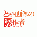 とある画像の製作者（Ｐｒｏｄｕｃｅｒ）