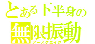 とある下半身の無限振動（アースクエイク）