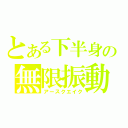 とある下半身の無限振動（アースクエイク）