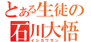 とある生徒の石川大悟（イシカワサン）