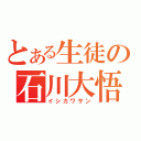 とある生徒の石川大悟（イシカワサン）