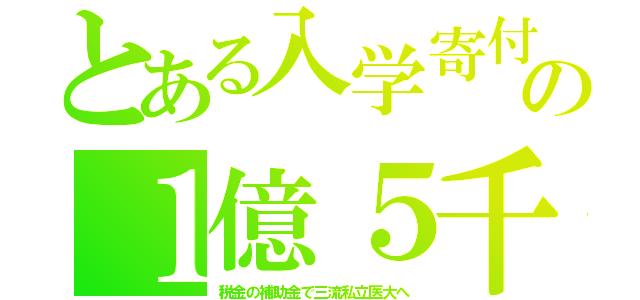 とある入学寄付の１億５千（税金の補助金で三流私立医大へ）