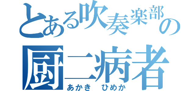 とある吹奏楽部の厨二病者（あかき　ひめか）