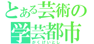 とある芸術の学芸都市（がくげいとし）