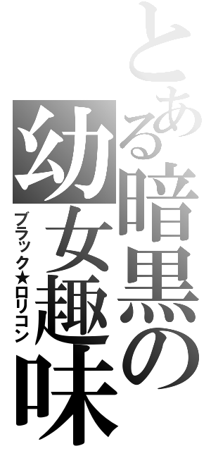 とある暗黒の幼女趣味（ブラック★ロリコン）