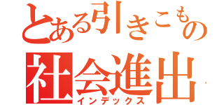 とある引きこもりの社会進出（インデックス）