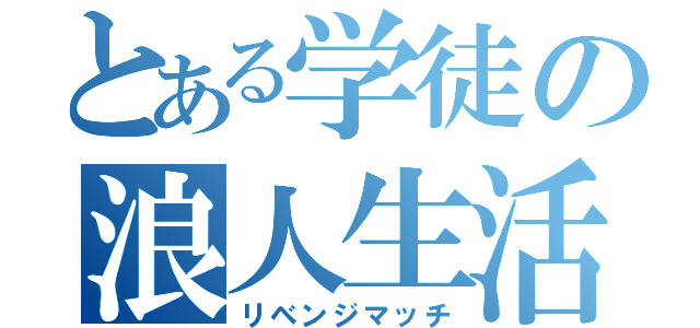 とある学徒の浪人生活（リベンジマッチ）