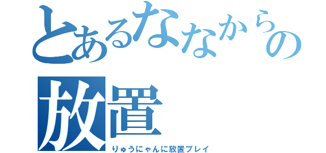 とあるななからの放置（りゅうにゃんに放置プレイ）