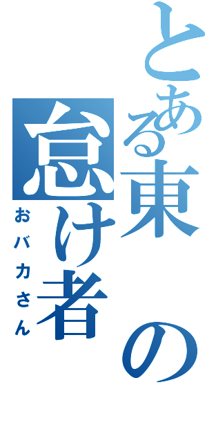 とある東の怠け者（おバカさん）