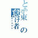 とある東の怠け者（おバカさん）