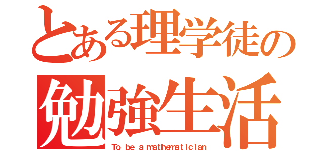 とある理学徒の勉強生活（Ｔｏ ｂｅ ａ ｍａｔｈｅｍａｔｉｃｉａｎ）