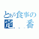 とある食事の定　　番（カレー）