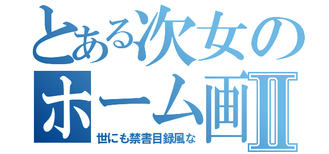 とある次女のホーム画像Ⅱ（世にも禁書目録風な）