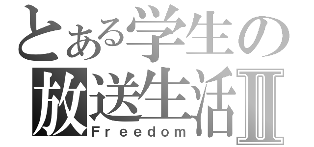 とある学生の放送生活Ⅱ（Ｆｒｅｅｄｏｍ）