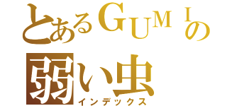 とあるＧＵＭＩの弱い虫（インデックス）