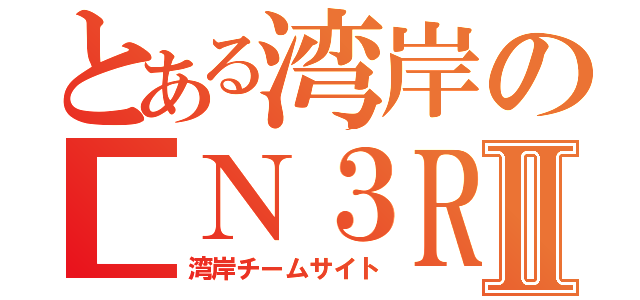 とある湾岸の■Ｎ３ＲⅡ（湾岸チームサイト）