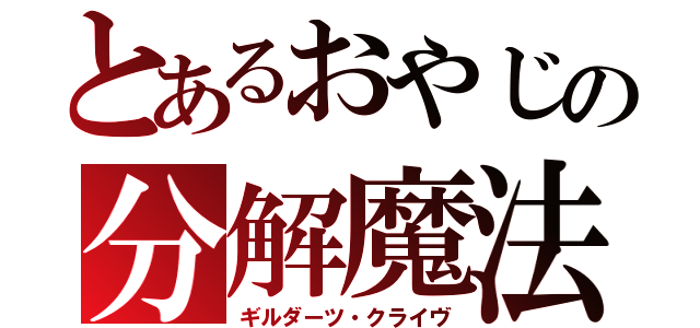 とあるおやじの分解魔法（ギルダーツ・クライヴ）